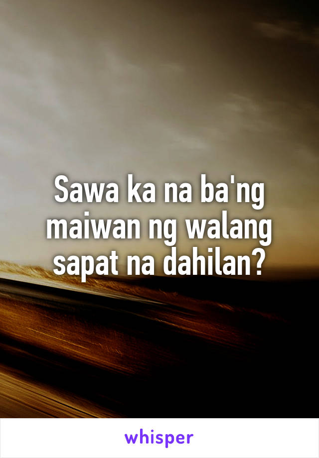 Sawa ka na ba'ng maiwan ng walang sapat na dahilan?