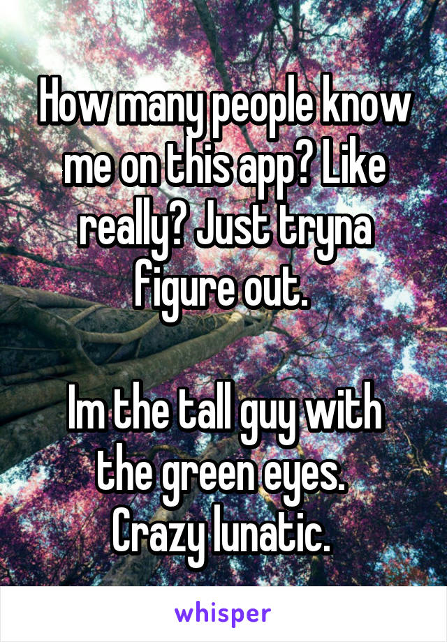 How many people know me on this app? Like really? Just tryna figure out. 

Im the tall guy with the green eyes. 
Crazy lunatic. 