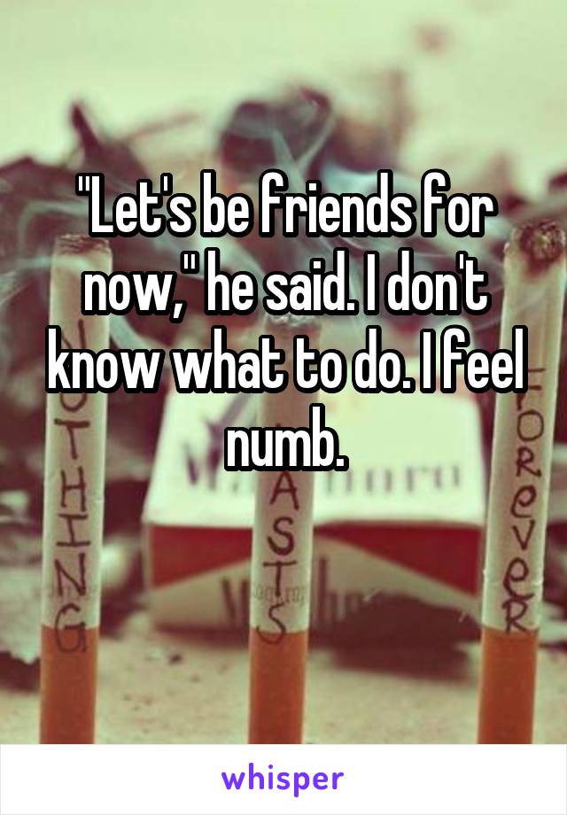 "Let's be friends for now," he said. I don't know what to do. I feel numb.

