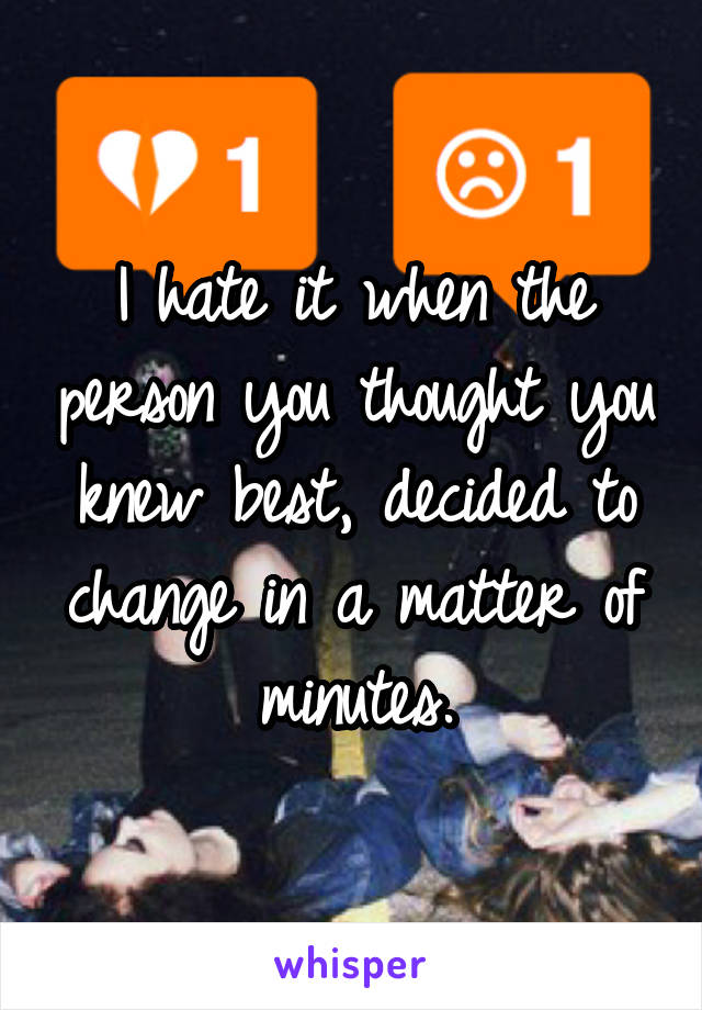 I hate it when the person you thought you knew best, decided to change in a matter of minutes.