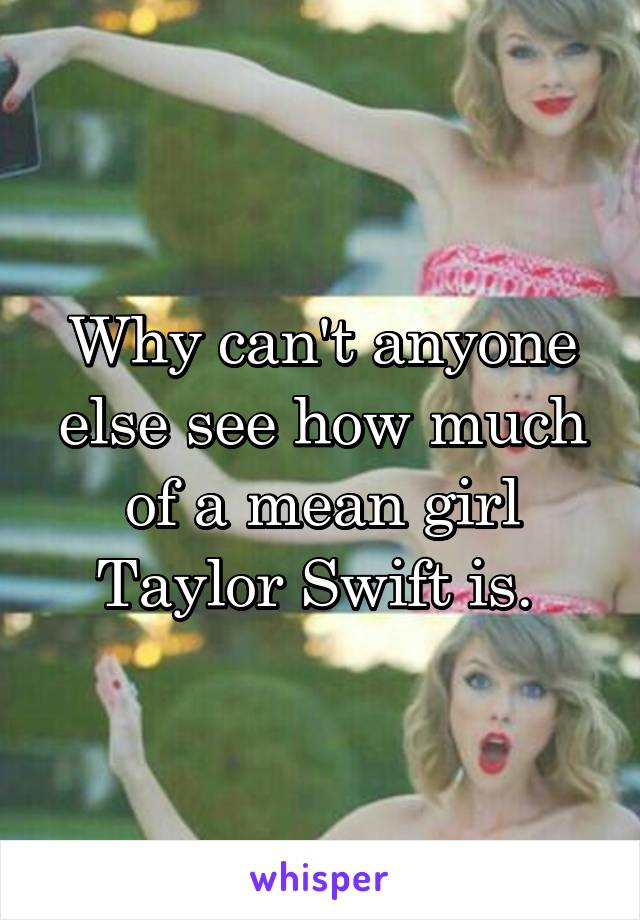 Why can't anyone else see how much of a mean girl Taylor Swift is. 