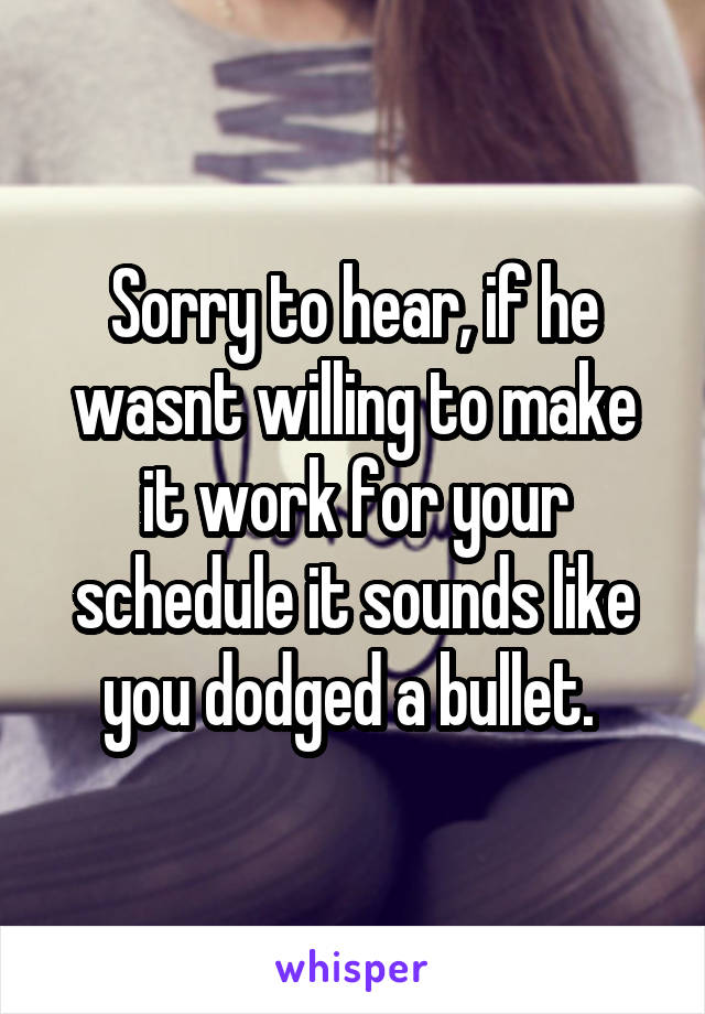 Sorry to hear, if he wasnt willing to make it work for your schedule it sounds like you dodged a bullet. 