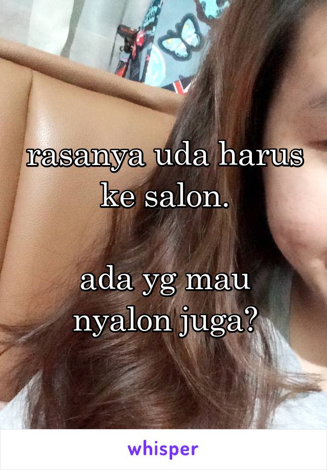 rasanya uda harus ke salon.

ada yg mau nyalon juga?