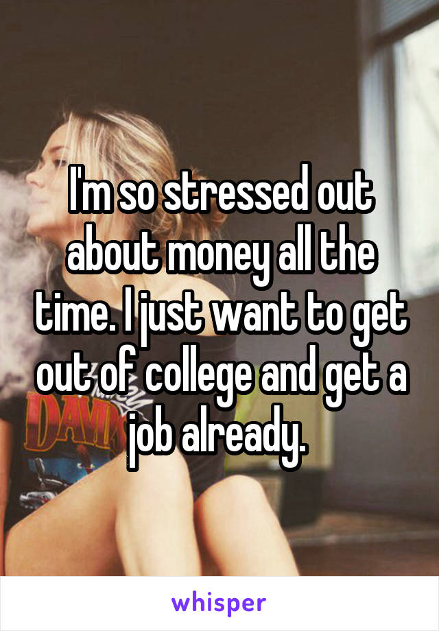 I'm so stressed out about money all the time. I just want to get out of college and get a job already. 