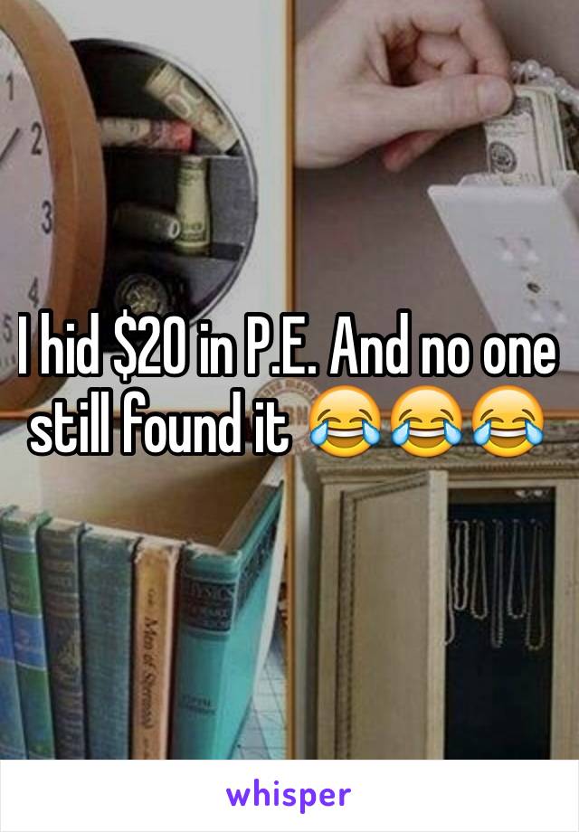 I hid $20 in P.E. And no one still found it 😂😂😂