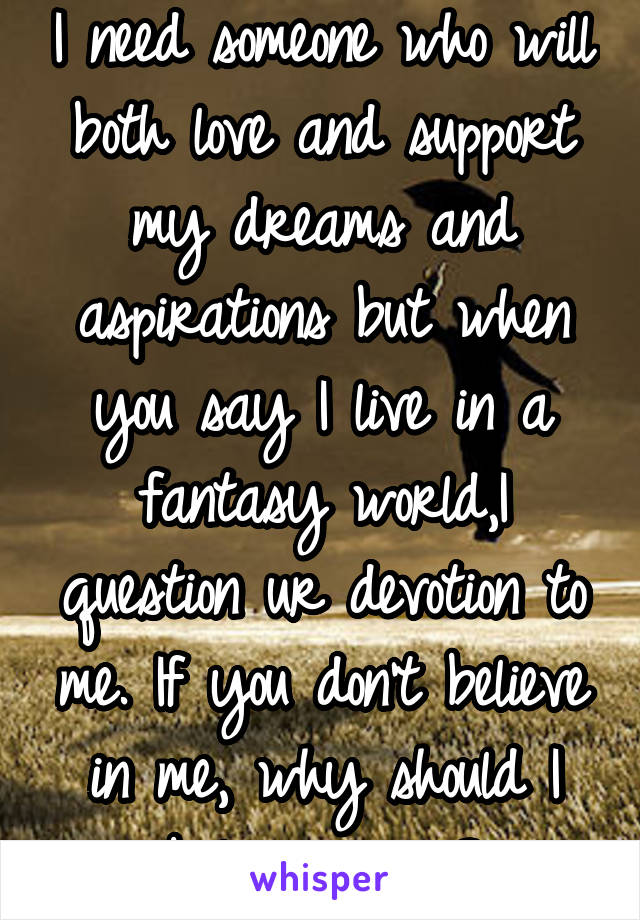 I need someone who will both love and support my dreams and aspirations but when you say I live in a fantasy world,I question ur devotion to me. If you don't believe in me, why should I believe in us?