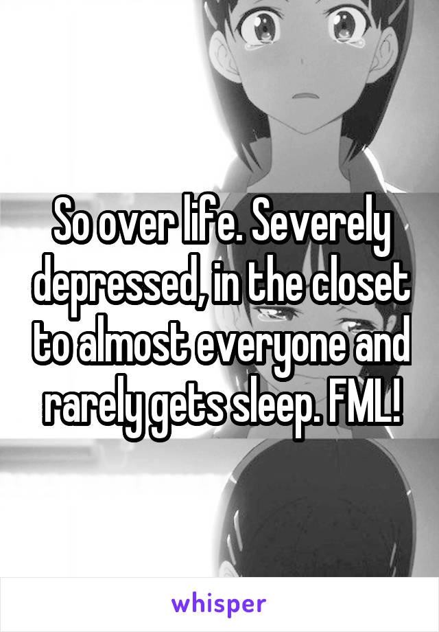 So over life. Severely depressed, in the closet to almost everyone and rarely gets sleep. FML!