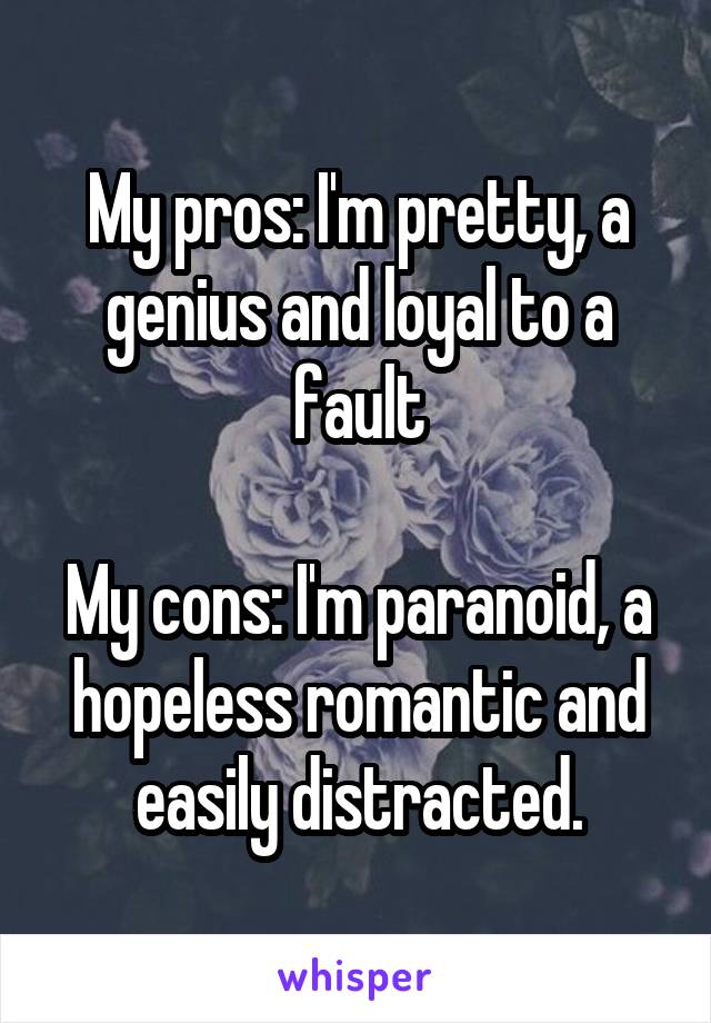 My pros: I'm pretty, a genius and loyal to a fault

My cons: I'm paranoid, a hopeless romantic and easily distracted.