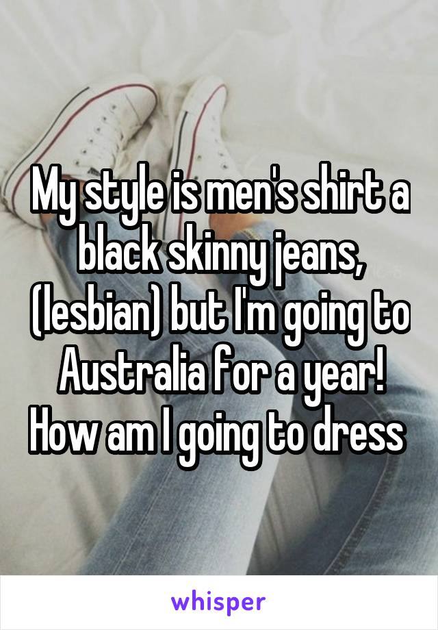 My style is men's shirt a black skinny jeans, (lesbian) but I'm going to Australia for a year! How am I going to dress 