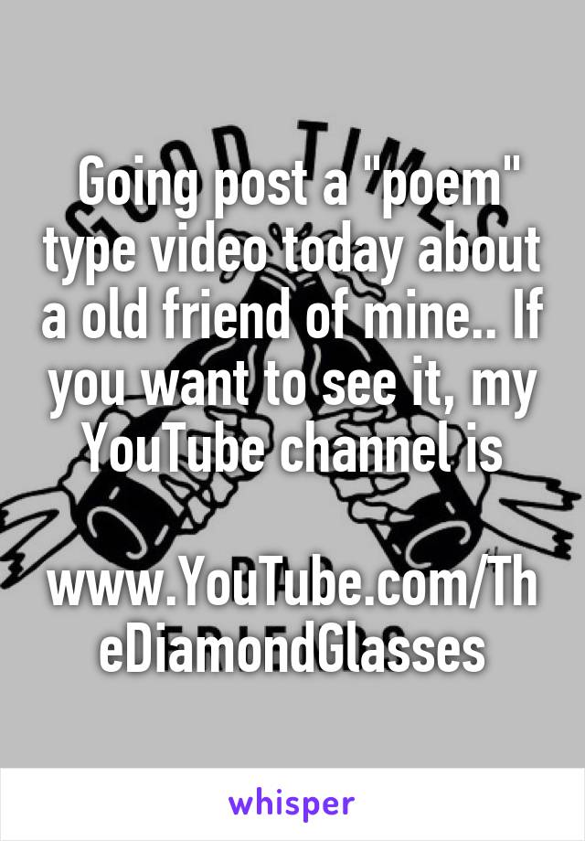  Going post a "poem" type video today about a old friend of mine.. If you want to see it, my YouTube channel is

www.YouTube.com/TheDiamondGlasses