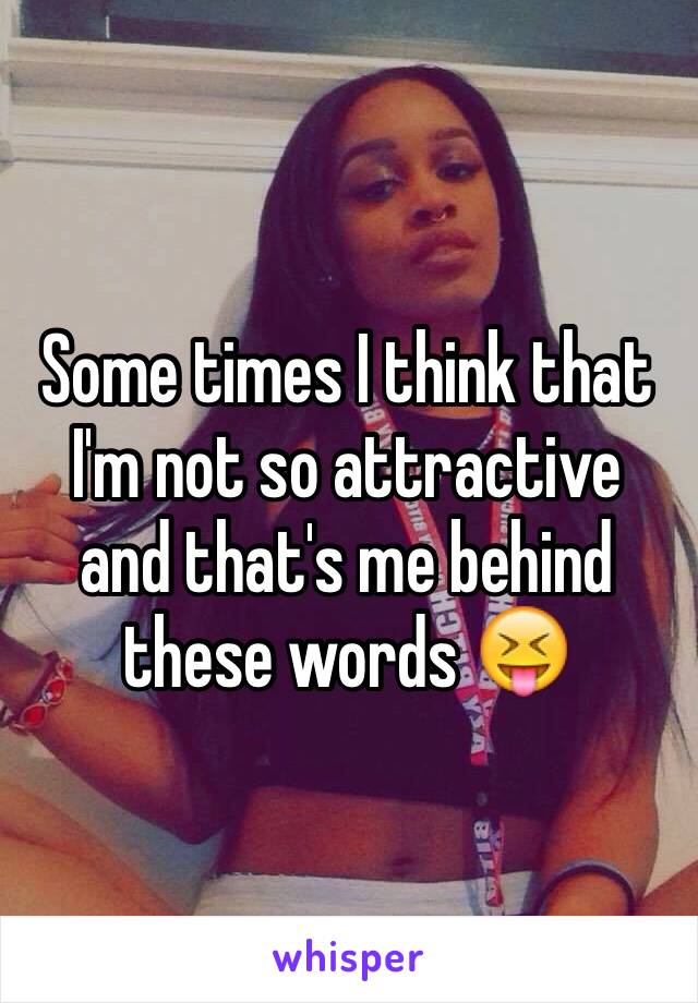 Some times I think that I'm not so attractive and that's me behind these words 😝