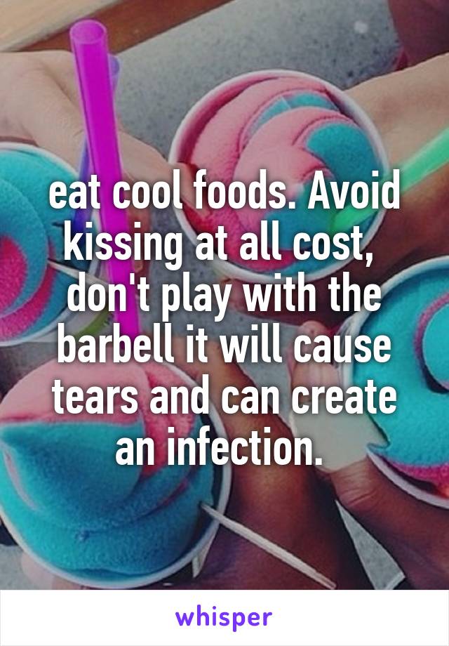 eat cool foods. Avoid kissing at all cost,  don't play with the barbell it will cause tears and can create an infection. 