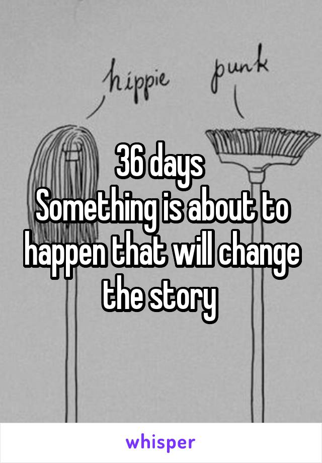 36 days 
Something is about to happen that will change the story 