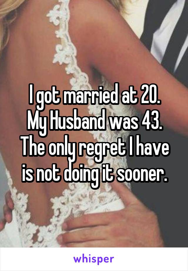 I got married at 20.
My Husband was 43.
The only regret I have is not doing it sooner.