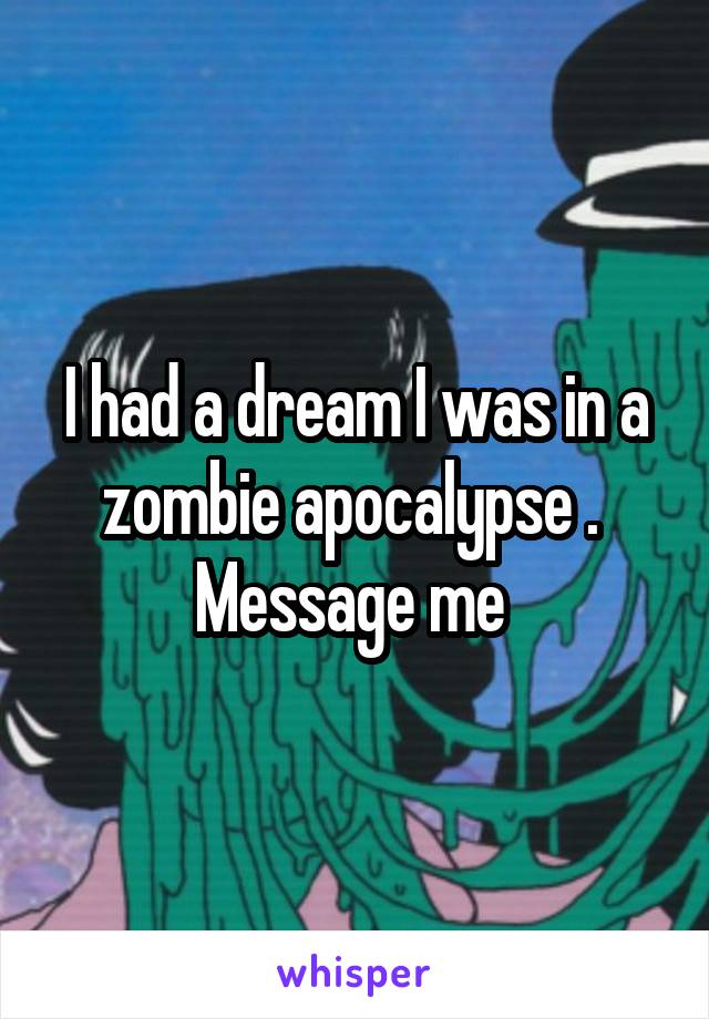 I had a dream I was in a zombie apocalypse . 
Message me 