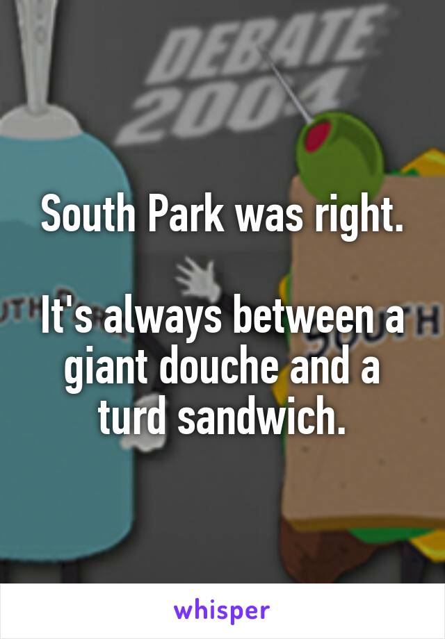 South Park was right.

It's always between a giant douche and a turd sandwich.