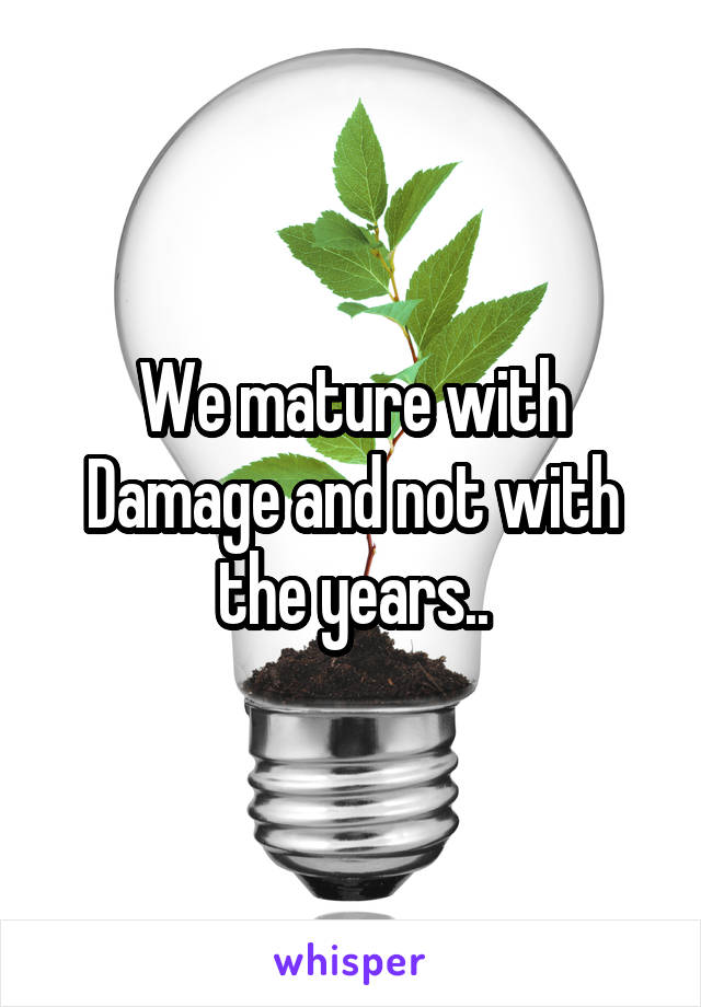 We mature with Damage and not with the years..