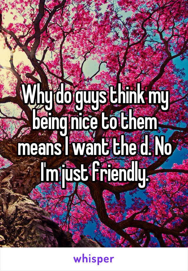 Why do guys think my being nice to them means I want the d. No I'm just friendly.