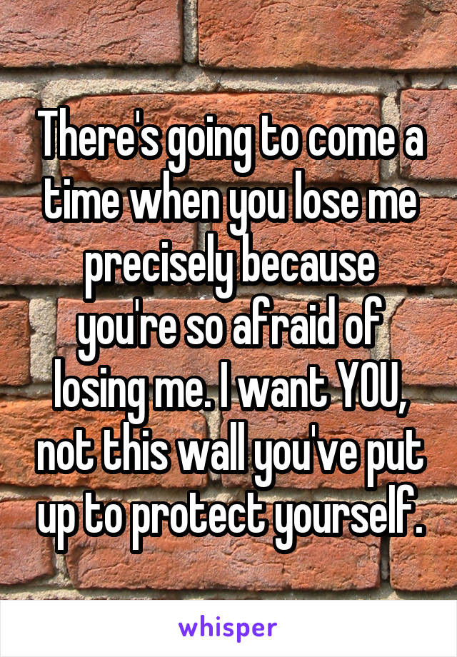 There's going to come a time when you lose me precisely because you're so afraid of losing me. I want YOU, not this wall you've put up to protect yourself.