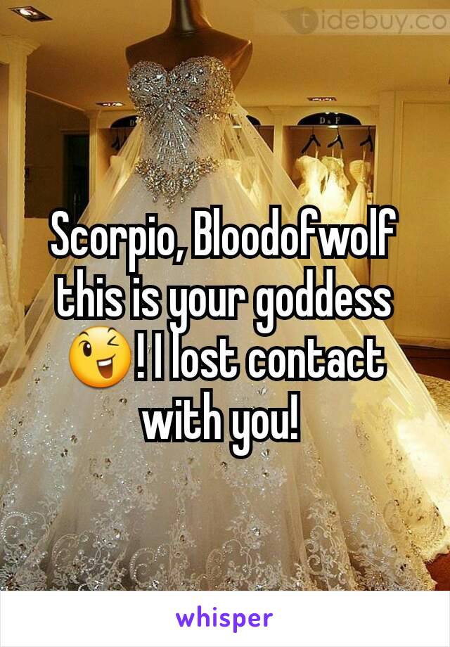 Scorpio, Bloodofwolf this is your goddess 😉! I lost contact with you! 