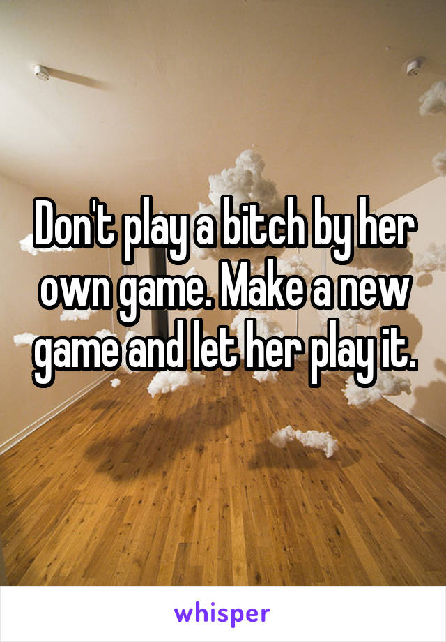 Don't play a bitch by her own game. Make a new game and let her play it. 