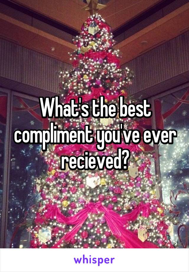 What's the best compliment you've ever recieved?