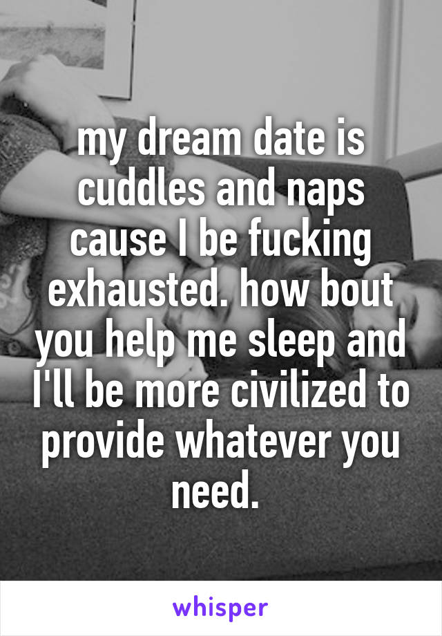 my dream date is cuddles and naps cause I be fucking exhausted. how bout you help me sleep and I'll be more civilized to provide whatever you need. 