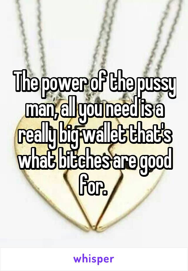 The power of the pussy man, all you need is a really big wallet that's what bitches are good for. 