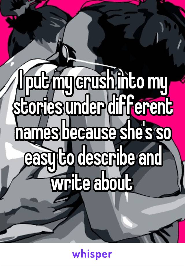 I put my crush into my stories under different names because she's so easy to describe and write about 