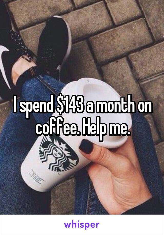 I spend $143 a month on coffee. Help me.