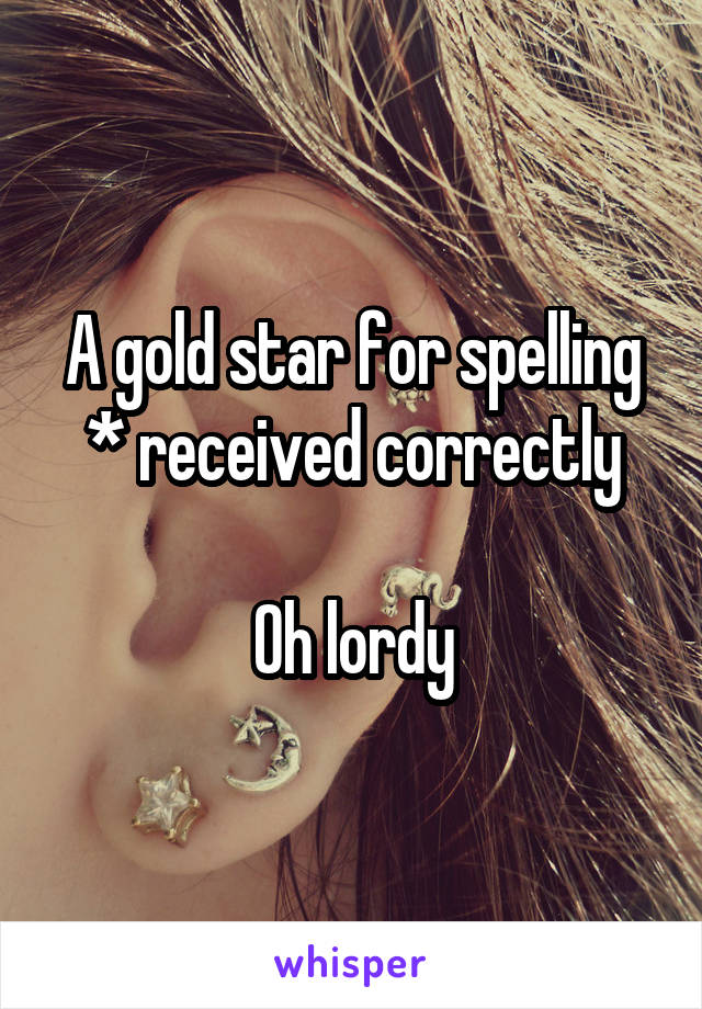 A gold star for spelling * received correctly

Oh lordy