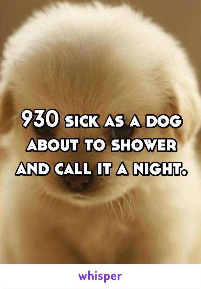 930 sick as a dog about to shower and call it a night.