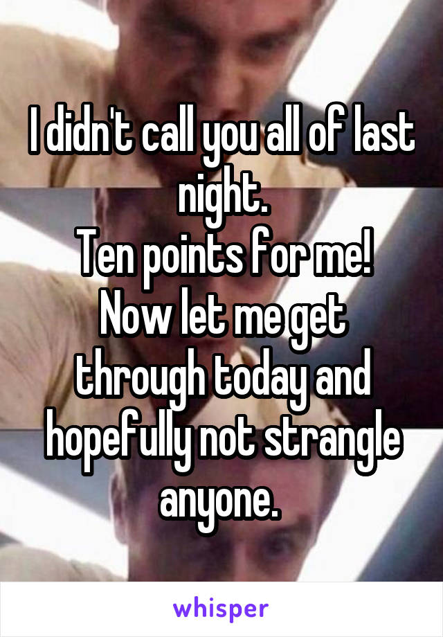 I didn't call you all of last night.
Ten points for me!
Now let me get through today and hopefully not strangle anyone. 