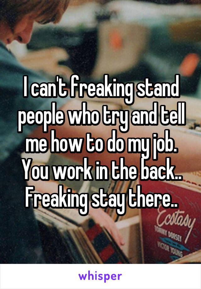 I can't freaking stand people who try and tell me how to do my job. You work in the back.. Freaking stay there..