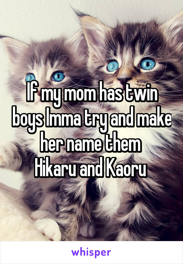 If my mom has twin boys Imma try and make her name them 
Hikaru and Kaoru 