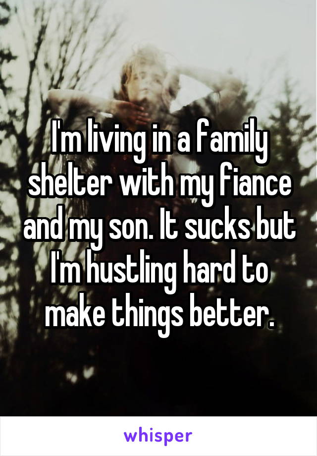 I'm living in a family shelter with my fiance and my son. It sucks but I'm hustling hard to make things better.