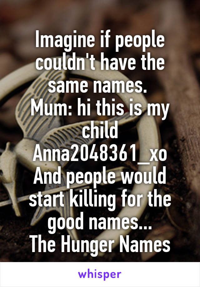 Imagine if people couldn't have the same names. 
Mum: hi this is my child Anna2048361_xo
And people would start killing for the good names...
The Hunger Names