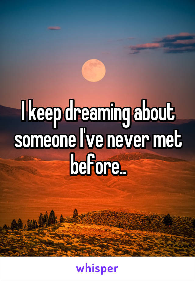 I keep dreaming about someone I've never met before..