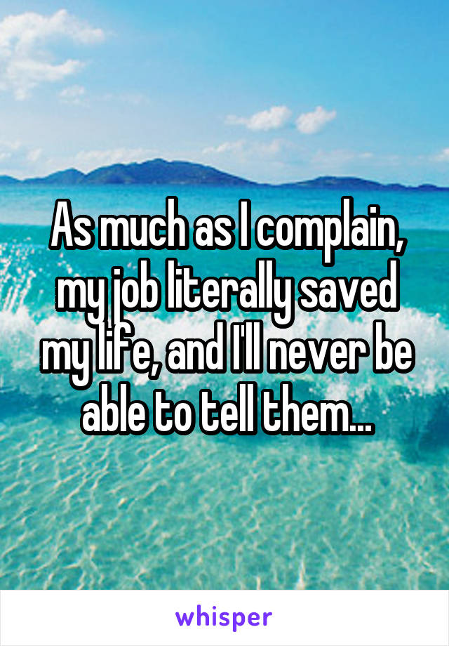 As much as I complain, my job literally saved my life, and I'll never be able to tell them...