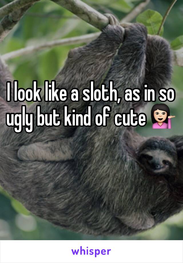 I look like a sloth, as in so ugly but kind of cute 💁🏻