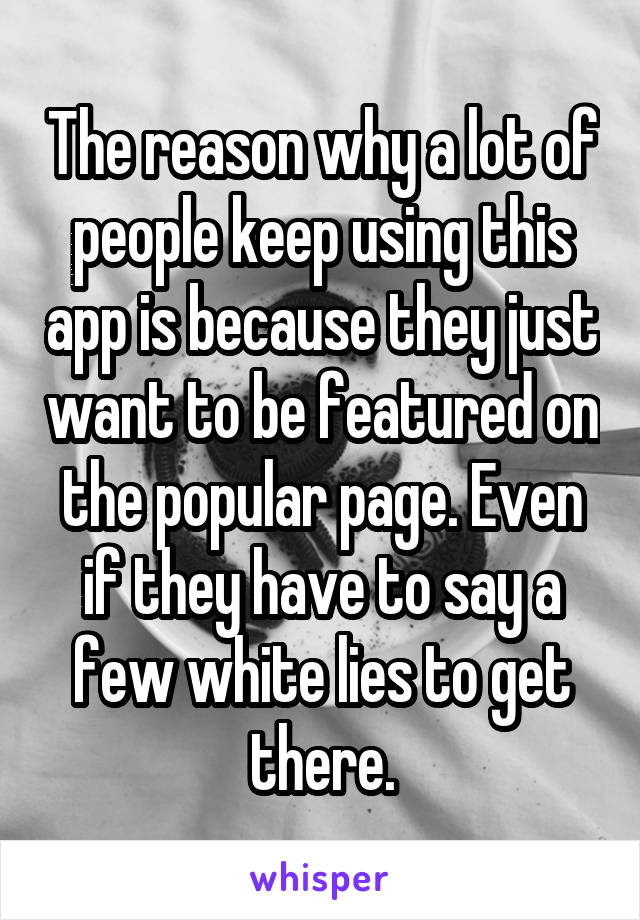 The reason why a lot of people keep using this app is because they just want to be featured on the popular page. Even if they have to say a few white lies to get there.