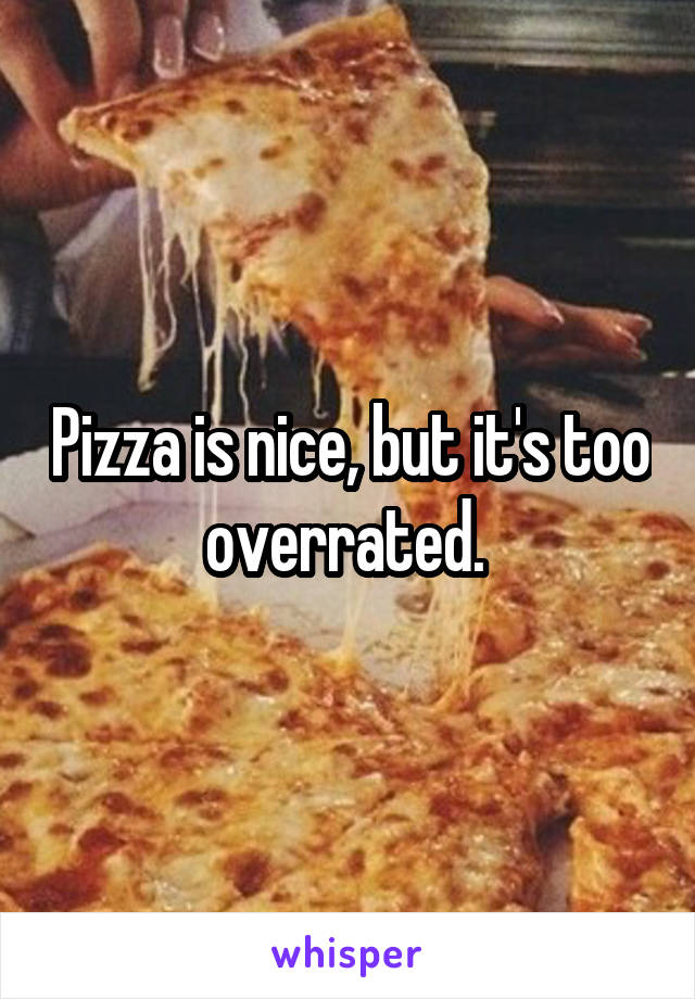 Pizza is nice, but it's too overrated. 