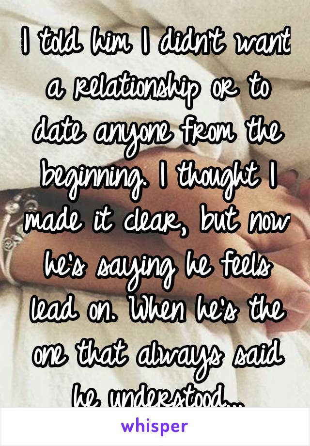 I told him I didn't want a relationship or to date anyone from the beginning. I thought I made it clear, but now he's saying he feels lead on. When he's the one that always said he understood...