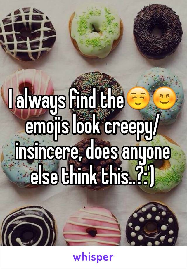 I always find the☺️😊 emojis look creepy/insincere, does anyone else think this..?:')