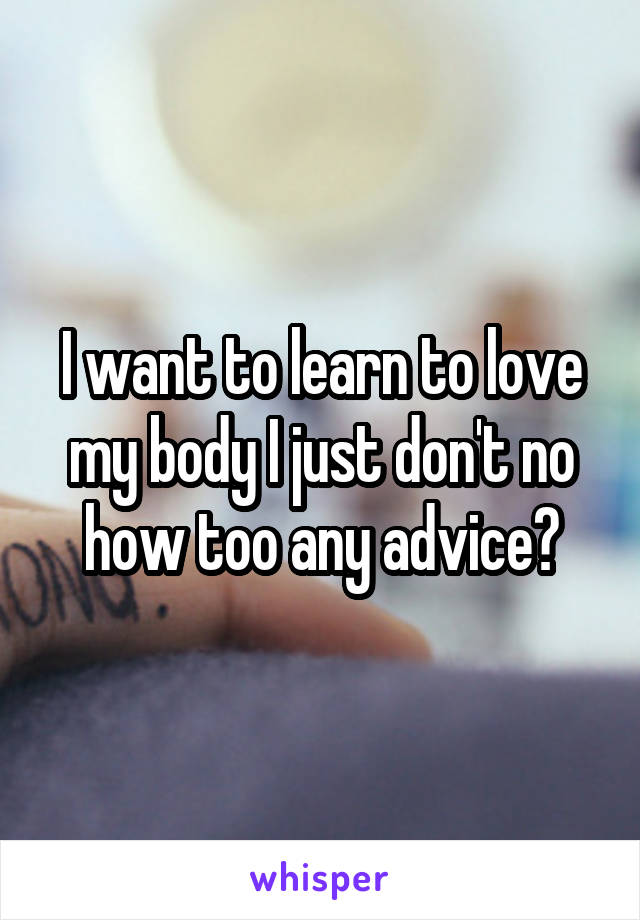 I want to learn to love my body I just don't no how too any advice?