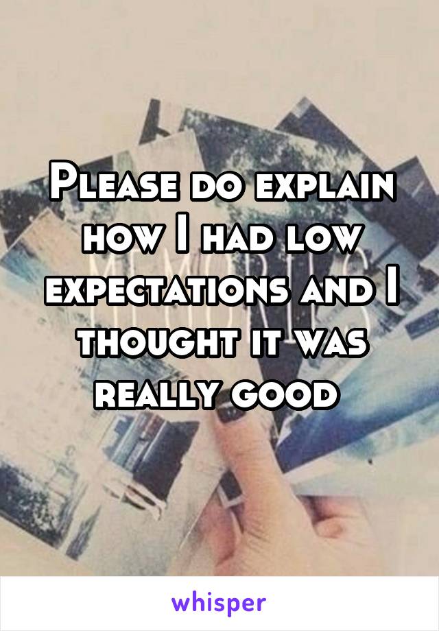 Please do explain how I had low expectations and I thought it was really good 
