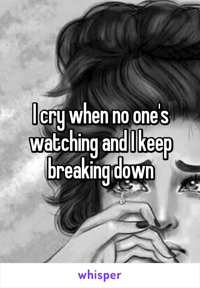 I cry when no one's watching and I keep breaking down