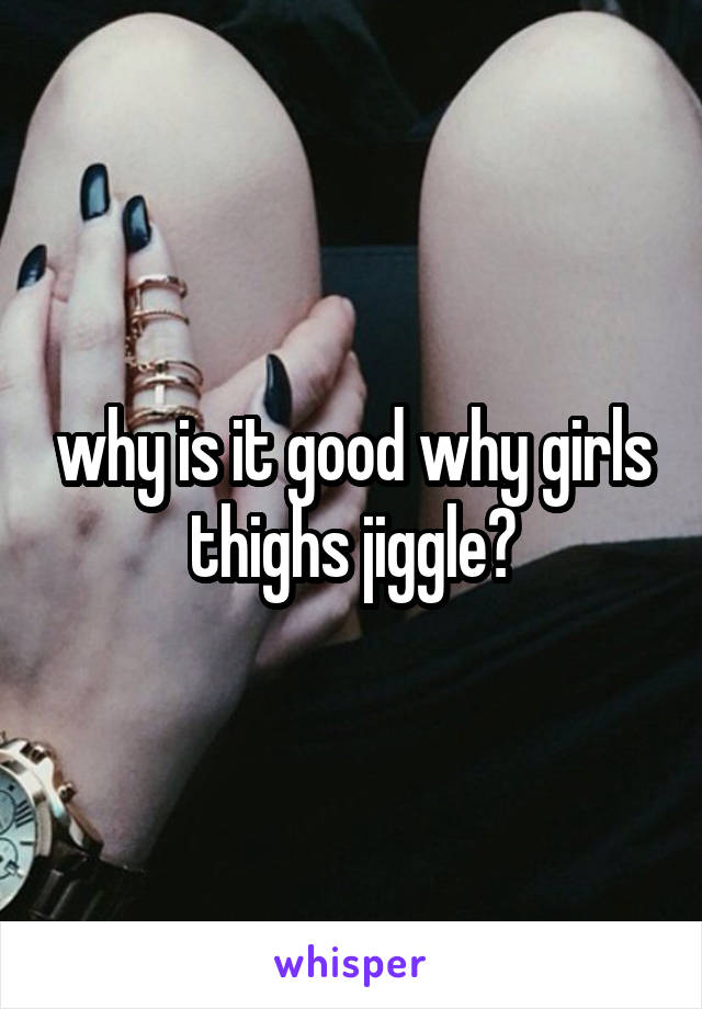 why is it good why girls thighs jiggle?