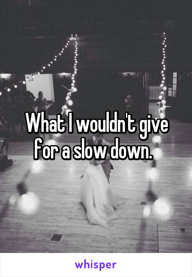 What I wouldn't give for a slow down.  