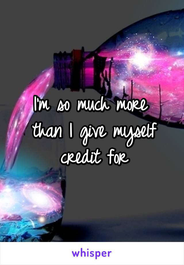 I'm so much more 
than I give myself credit for